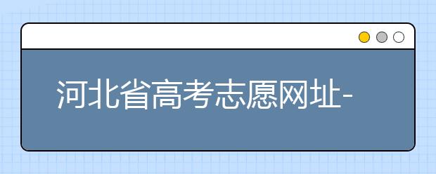 河北省高考志愿网址-高考志愿填报技巧​注意这两点事项！