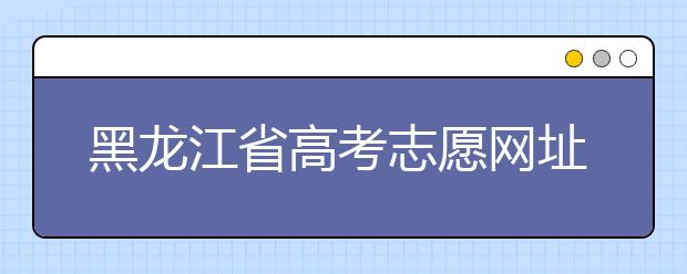 黑龙江省高考志愿网址-高考志愿填报技巧注意这三点！