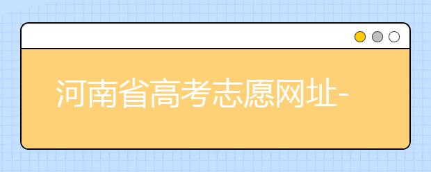 河南省高考志愿网址-教你如何进行河南省高考志愿填报！