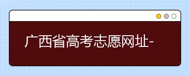 广西省高考志愿网址-广西省高考志愿有什么填报技巧？