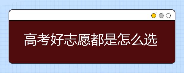 高考好志愿都是怎么選出來的？掌握這幾點(diǎn)，你也能夠擁有好志愿！