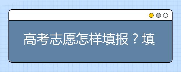 高考志愿怎样填报？填报一个好志愿需要注意哪些事项？