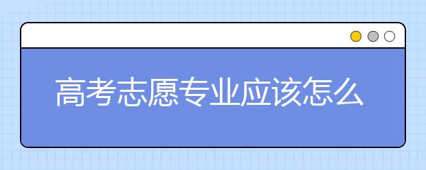 高考志愿专业应该怎么选择？什么样的专业才算好专业？