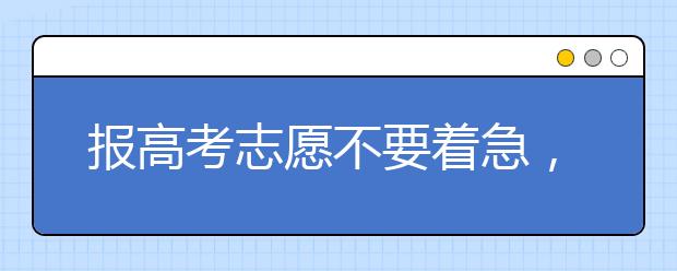 报高考志愿不要着急，有条不紊才是王道！