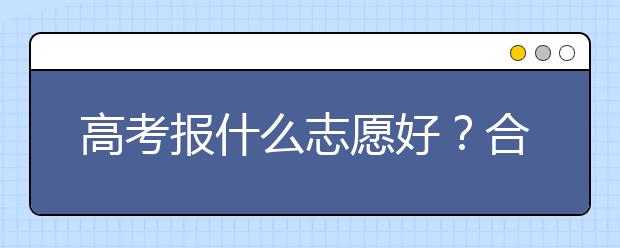 高考报什么志愿好？合适你的才是好志愿！