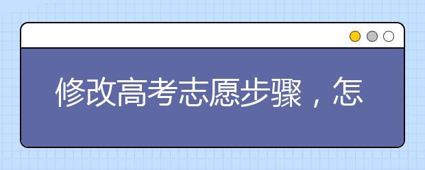 修改高考志愿步骤，怎么修改高考志愿？