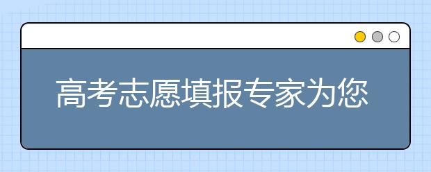 高考志愿填报专家为您支招！这几点马虎不得！