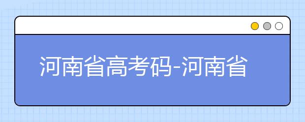 河南省高考码-河南省全部大学院校代码为你整理如下