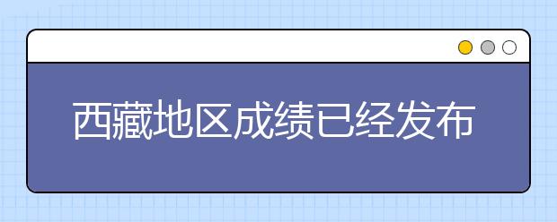 西藏地区成绩已经发布！为您整理成绩查询方式！