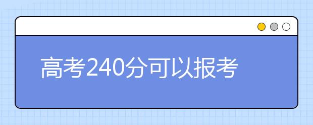 高考240分可以报考哪些大学？为您整理240分大学名单！