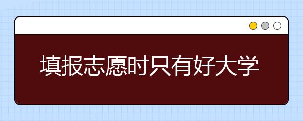 填报志愿时只有好大学才能填报吗？报志愿切忌只凭专业名称来选择！