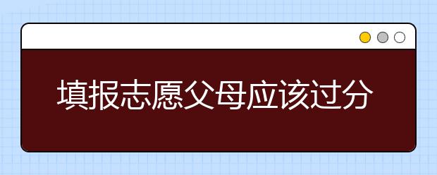 填报志愿父母应该过分参与吗？把填报志愿的决定权还给孩子！