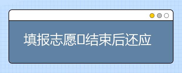 填报志愿​结束后还应该做什么？家长同学注意了！