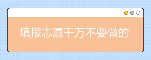 填报志愿千万不要做的事情，快看！不要踩雷！