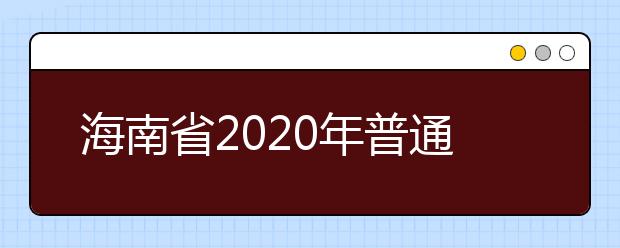 海南省2020年普通高等学校招生：考试实施