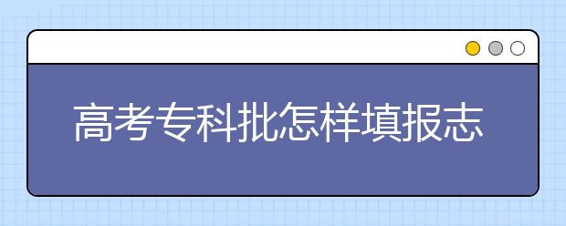 高考专科批怎样填报志愿呢？网站为您整理相关信息如下！