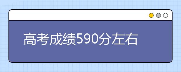 高考成績(jī)590分左右可以報(bào)考哪些學(xué)校？為您匯總整理如下