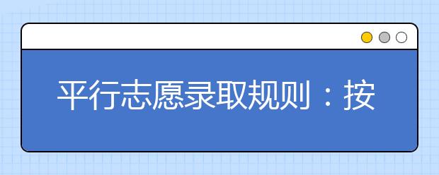 平行志愿錄取規(guī)則：按照順序，遵循志愿。