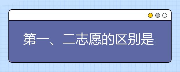 第一、二志愿的區(qū)別是什么？有什么區(qū)別嗎？