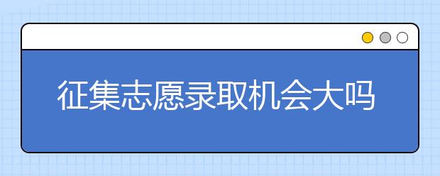 征集志愿录取机会大吗？如何填报增加被录取的几率?征集志愿没录上，或本批次没被录取，会影响下一批录取吗？