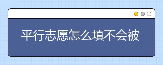 平行志愿怎么填不会被退档？平行志愿退档原因