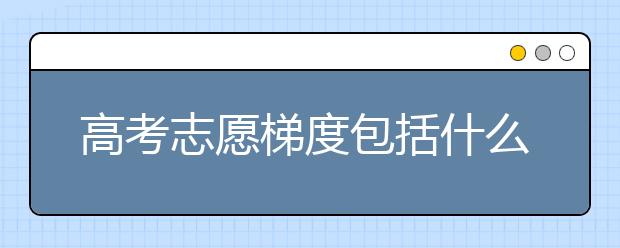 高考志愿梯度包括什么？只有分数梯度才够吗？