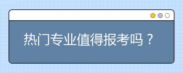 热门专业值得报考吗？选择专业有什么技巧？