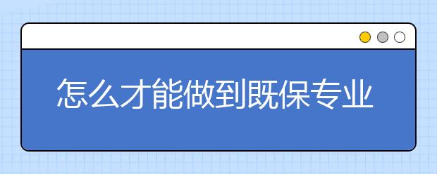 怎么才能做到既保专业有保学校?教你两招轻松报考