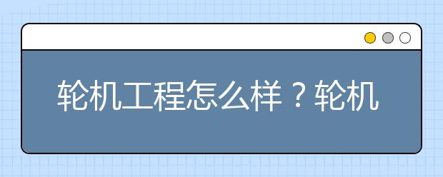 輪機(jī)工程怎么樣？輪機(jī)工程專業(yè)未來就業(yè)方向如何？