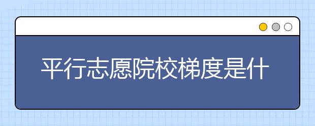 平行志愿院校梯度是什么？平行志愿院校梯度怎么用？