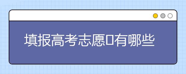 填报高考志愿​有哪些常见的失误？注意规避