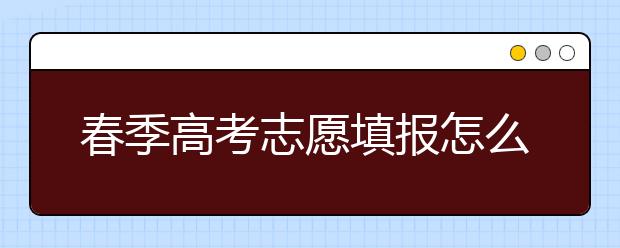 春季高考志愿填報(bào)怎么填？春季高考志愿怎么錄取？