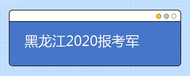 黑龙江2020报考军队院校参加军检调整时间安排
