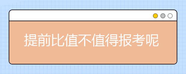 提前比值不值得報(bào)考呢？有利也有弊，謹(jǐn)慎選擇！