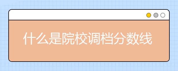 什么是院校调档分数线？高考征集志愿是什么意思？