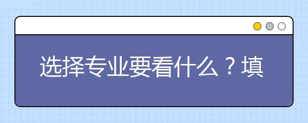 选择专业要看什么？填报志愿之前问清楚这里讲个问题，心中有数！