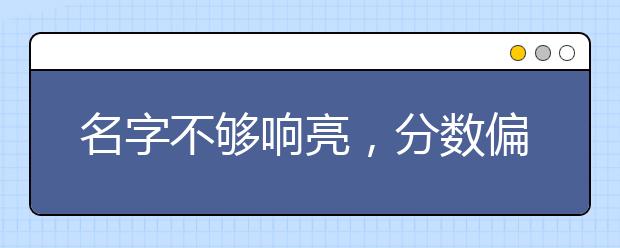 名字不够响亮，分数偏低的好大学有哪些？快来捡漏吧！