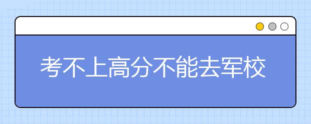 考不上高分不能去军校？军校技术与指挥有别！