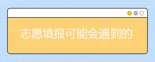 志愿填报可能会遇到的问题，注意这几点要规避！