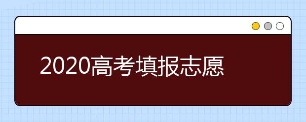 2020高考填報志愿填報技巧和流程，一文看懂！