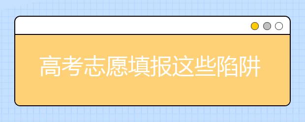 高考志愿填报这些陷阱你知道吗？高考志愿填报陷阱全解