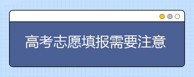 高考志愿填报需要注意什么？高考志愿怎么填？