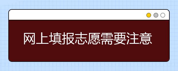 网上填报志愿需要注意什么？网报志愿时需要关注哪些重要提醒？