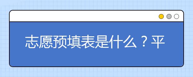 志愿预填表是什么？平行志愿预填表如何区分？