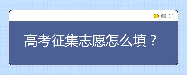 高考征集志愿怎么填？征集志愿填报需注意什么？