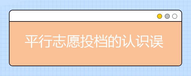 平行志愿投檔的認(rèn)識(shí)誤區(qū)有哪些？平行志愿填報(bào)這些誤區(qū)一定要避免！