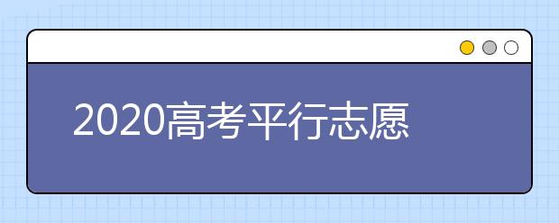 2020高考平行志愿有什么风险？如何避免平行志愿被退档？