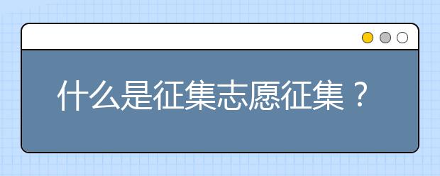 什么是征集志愿征集？志愿征集怎么填报？