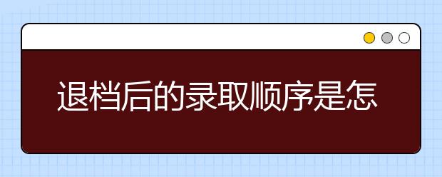 退档后的录取顺序是怎样的呢？被退档以后怎么办？