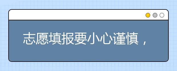 志愿填报要小心谨慎，填报志愿的注意事项